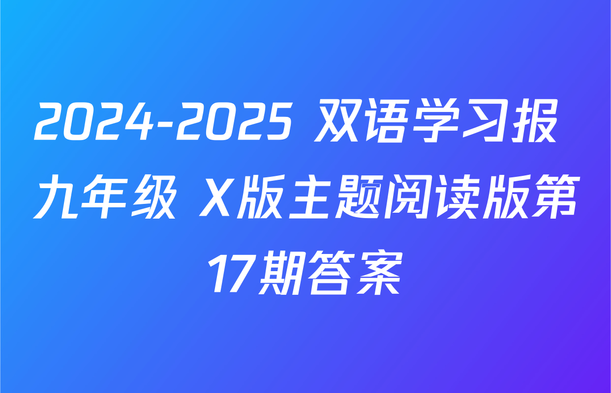 2024-2025 双语学习报 九年级 X版主题阅读版第17期答案