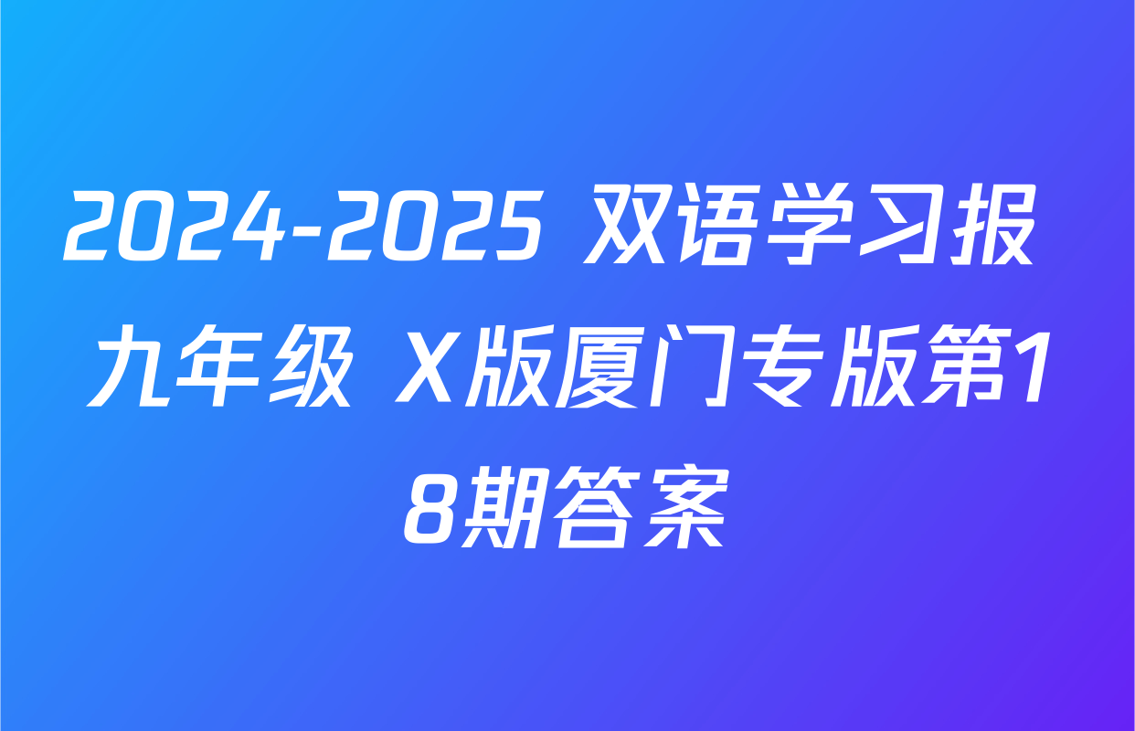 2024-2025 双语学习报 九年级 X版厦门专版第18期答案