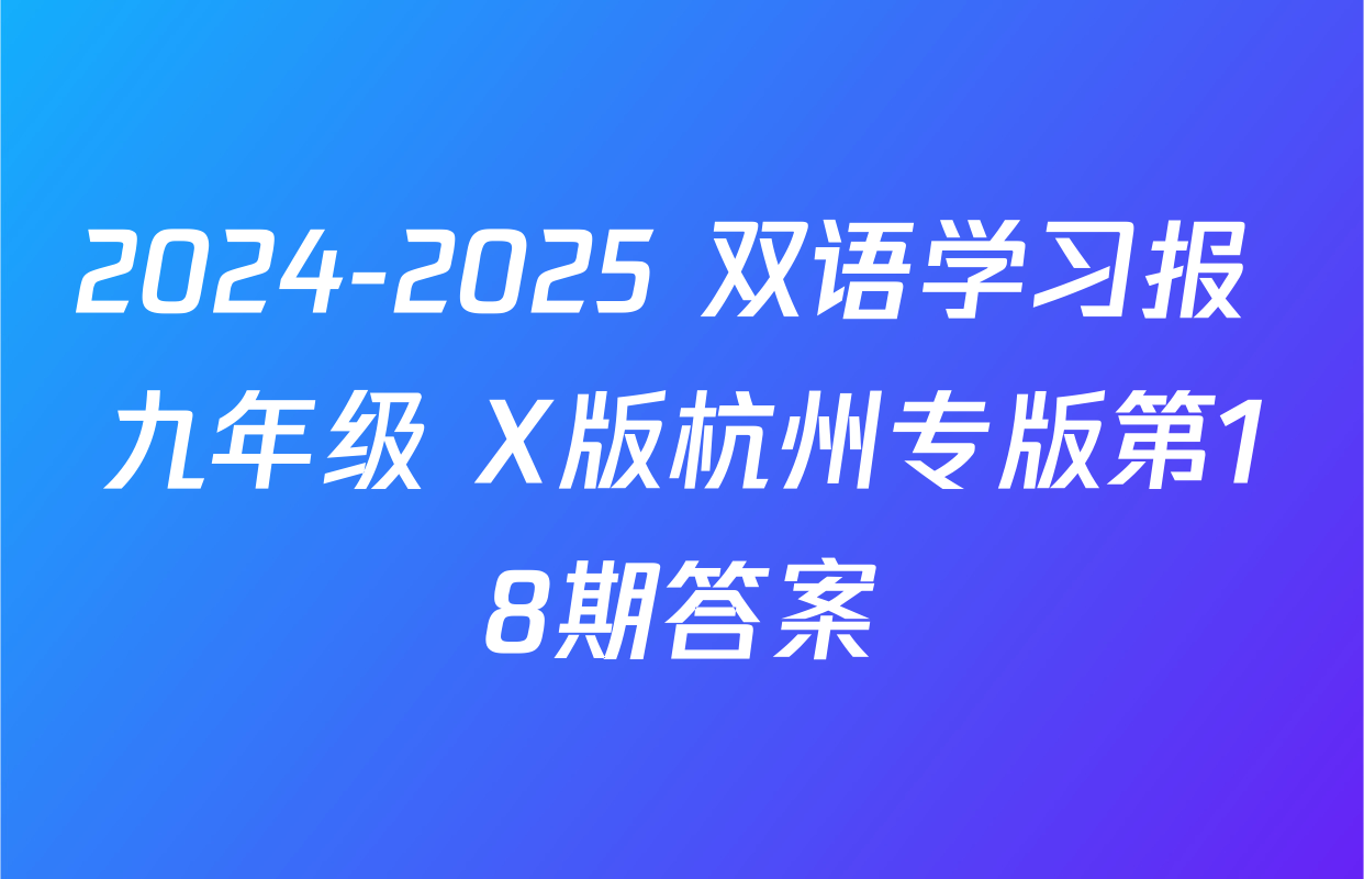 2024-2025 双语学习报 九年级 X版杭州专版第18期答案