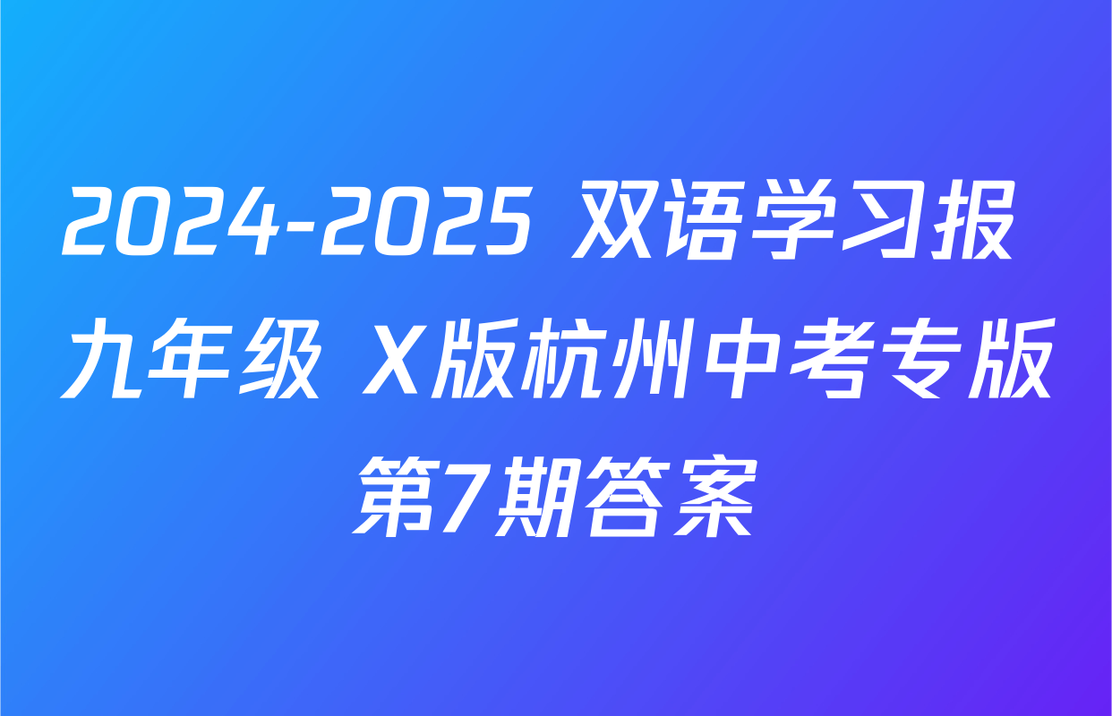 2024-2025 双语学习报 九年级 X版杭州中考专版第7期答案