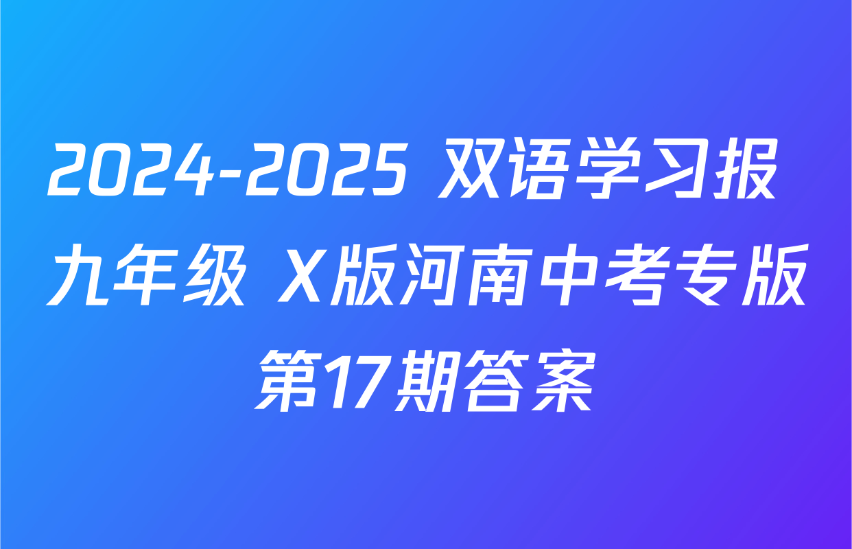 2024-2025 双语学习报 九年级 X版河南中考专版第17期答案