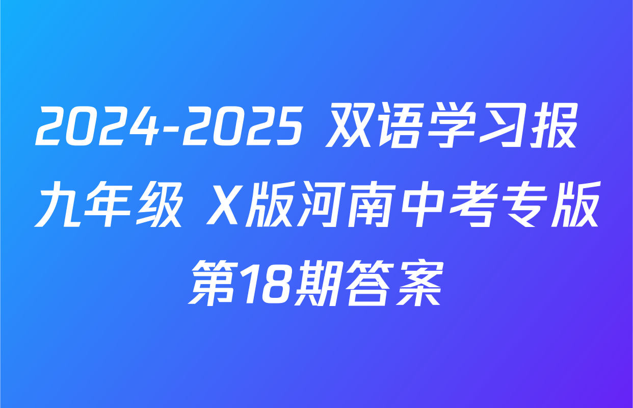 2024-2025 双语学习报 九年级 X版河南中考专版第18期答案