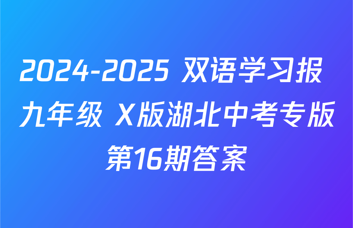 2024-2025 双语学习报 九年级 X版湖北中考专版第16期答案
