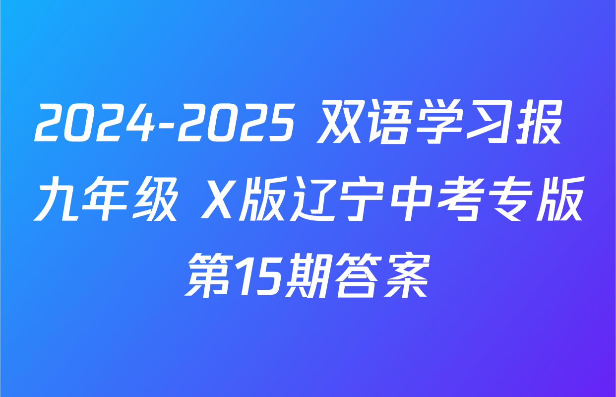 2024-2025 双语学习报 九年级 X版辽宁中考专版第15期答案