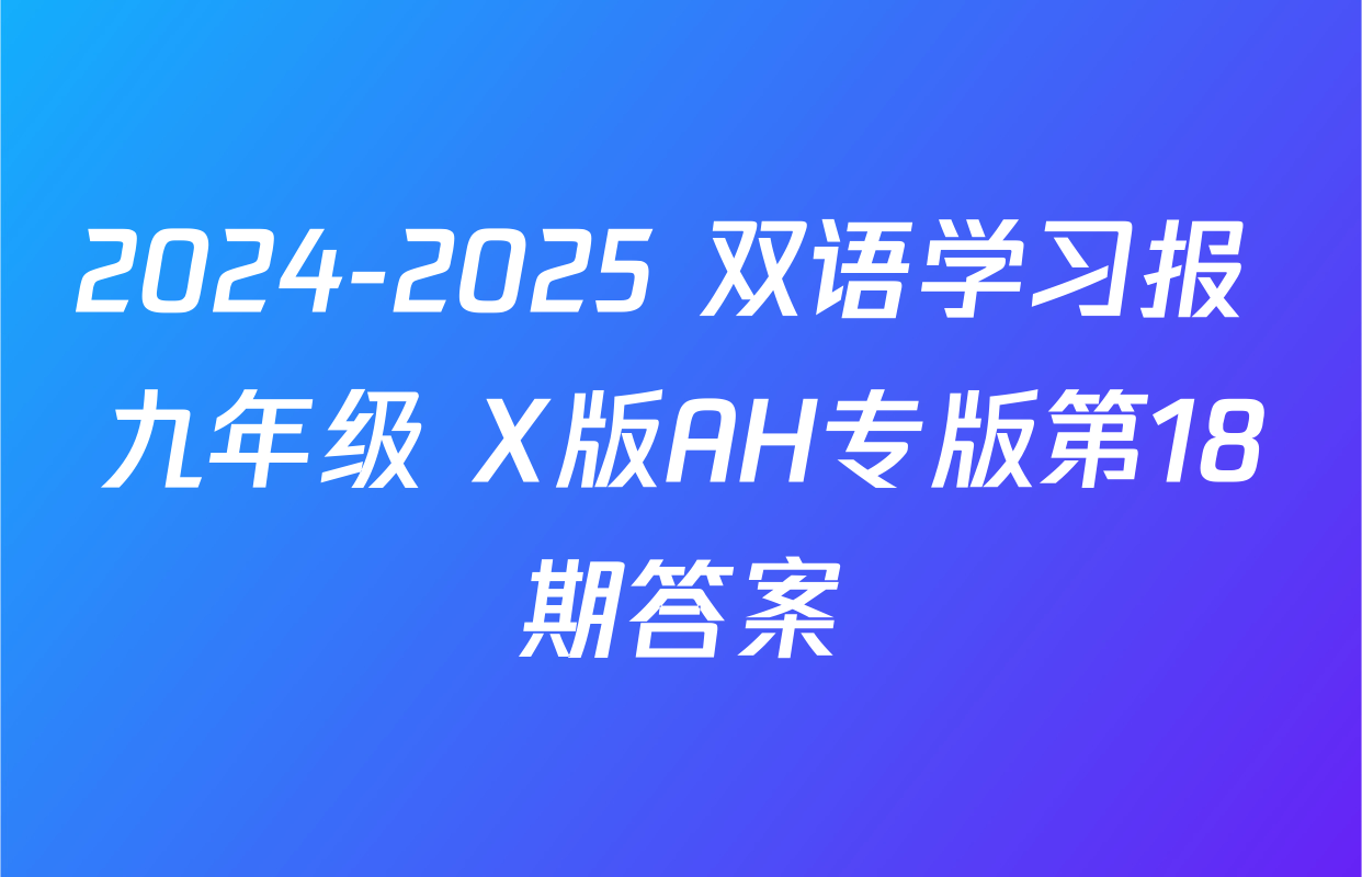 2024-2025 双语学习报 九年级 X版AH专版第18期答案