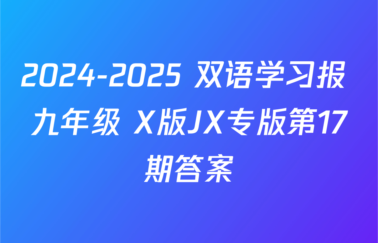 2024-2025 双语学习报 九年级 X版JX专版第17期答案