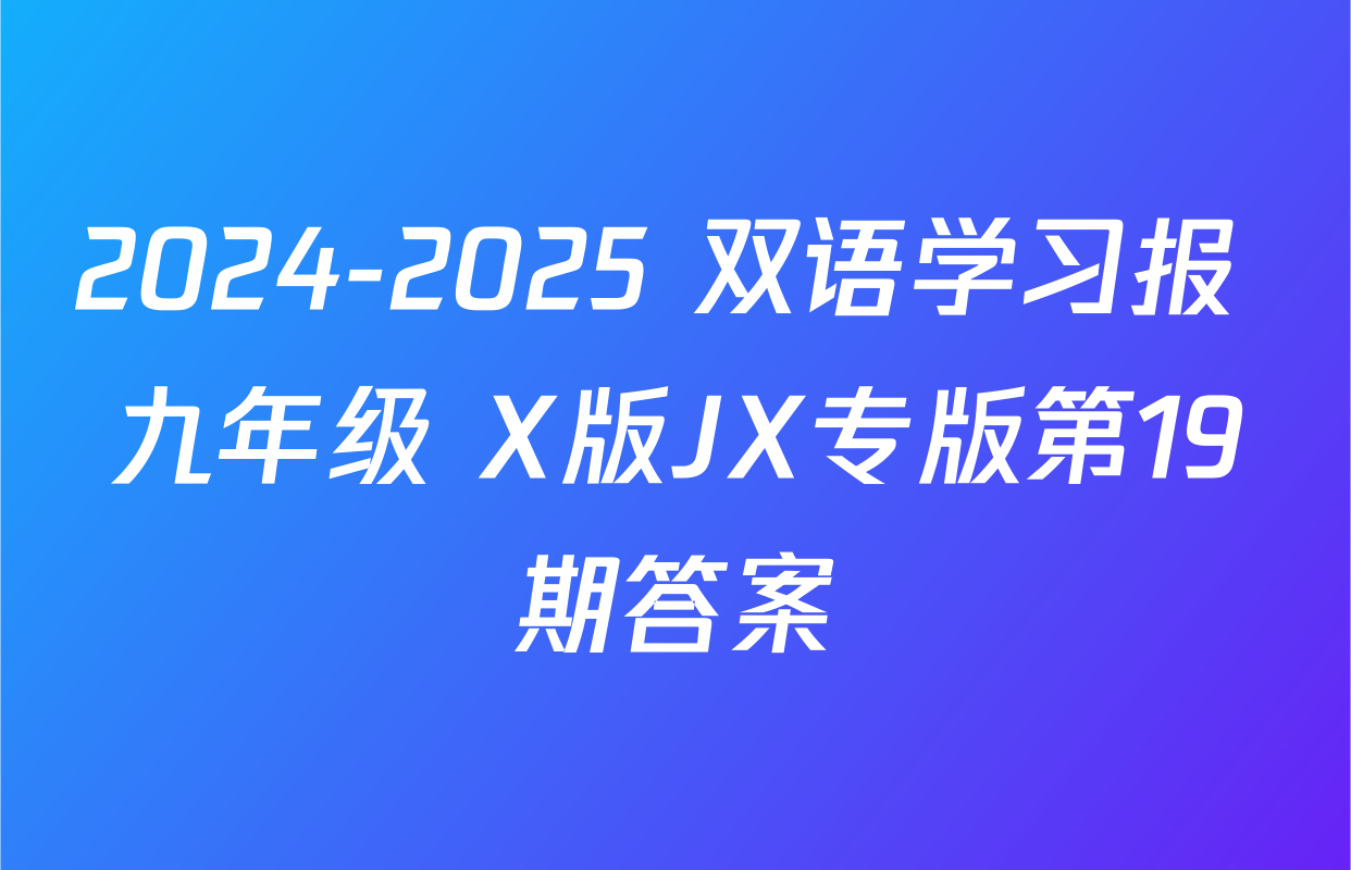2024-2025 双语学习报 九年级 X版JX专版第19期答案