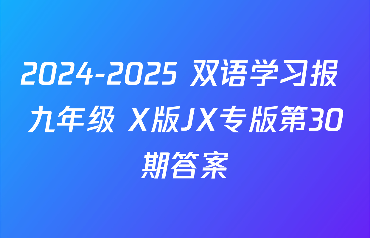 2024-2025 双语学习报 九年级 X版JX专版第30期答案