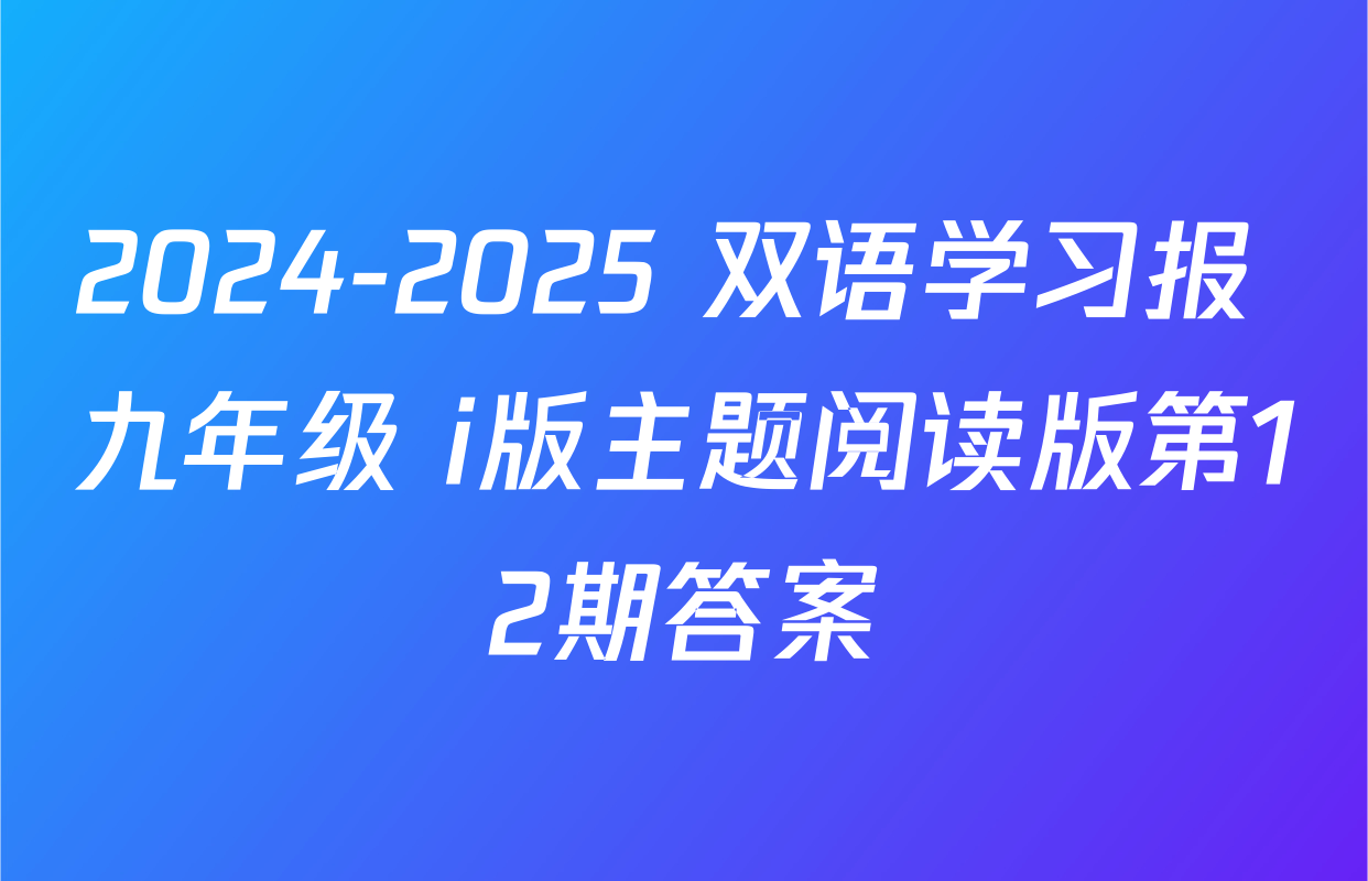 2024-2025 双语学习报 九年级 i版主题阅读版第12期答案
