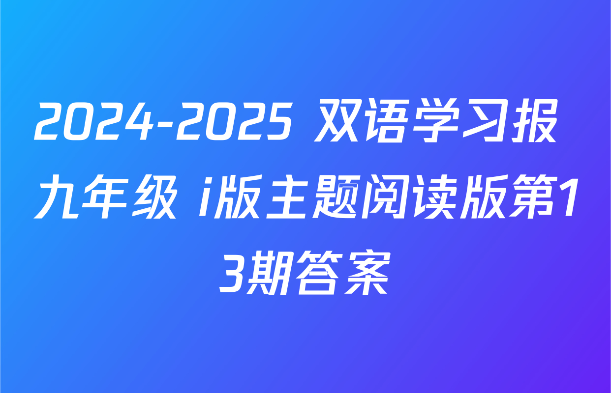 2024-2025 双语学习报 九年级 i版主题阅读版第13期答案