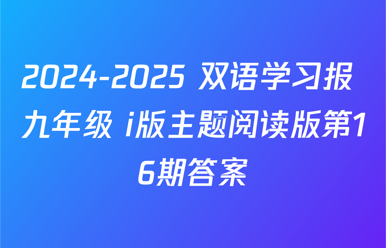 2024-2025 双语学习报 九年级 i版主题阅读版第16期答案