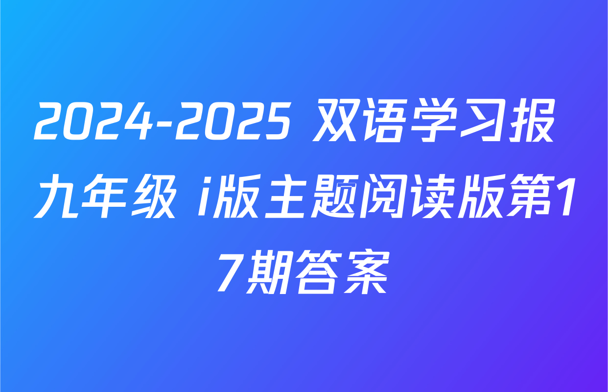 2024-2025 双语学习报 九年级 i版主题阅读版第17期答案
