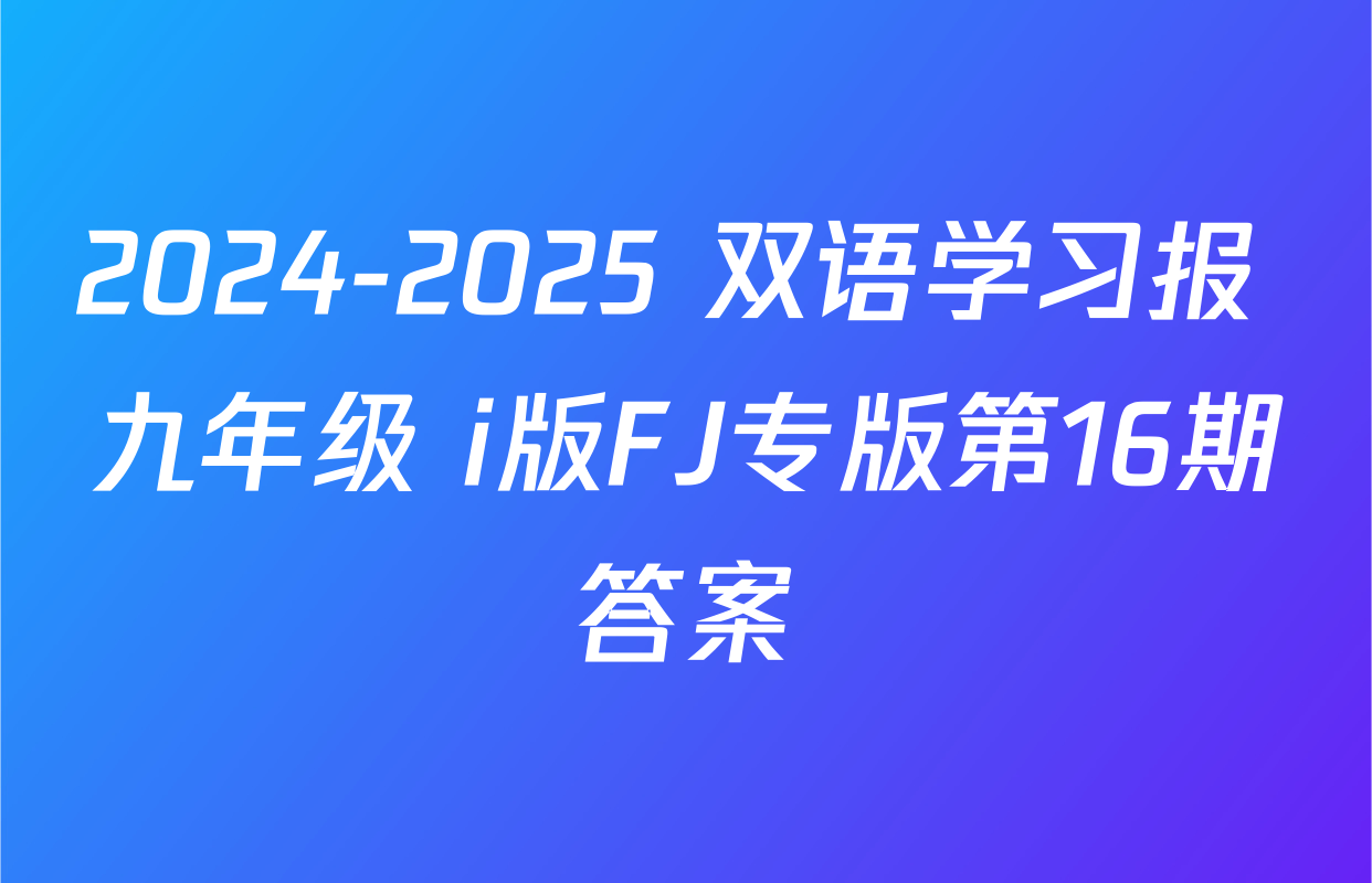 2024-2025 双语学习报 九年级 i版FJ专版第16期答案