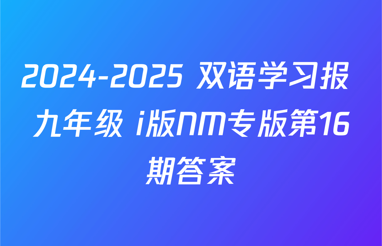 2024-2025 双语学习报 九年级 i版NM专版第16期答案