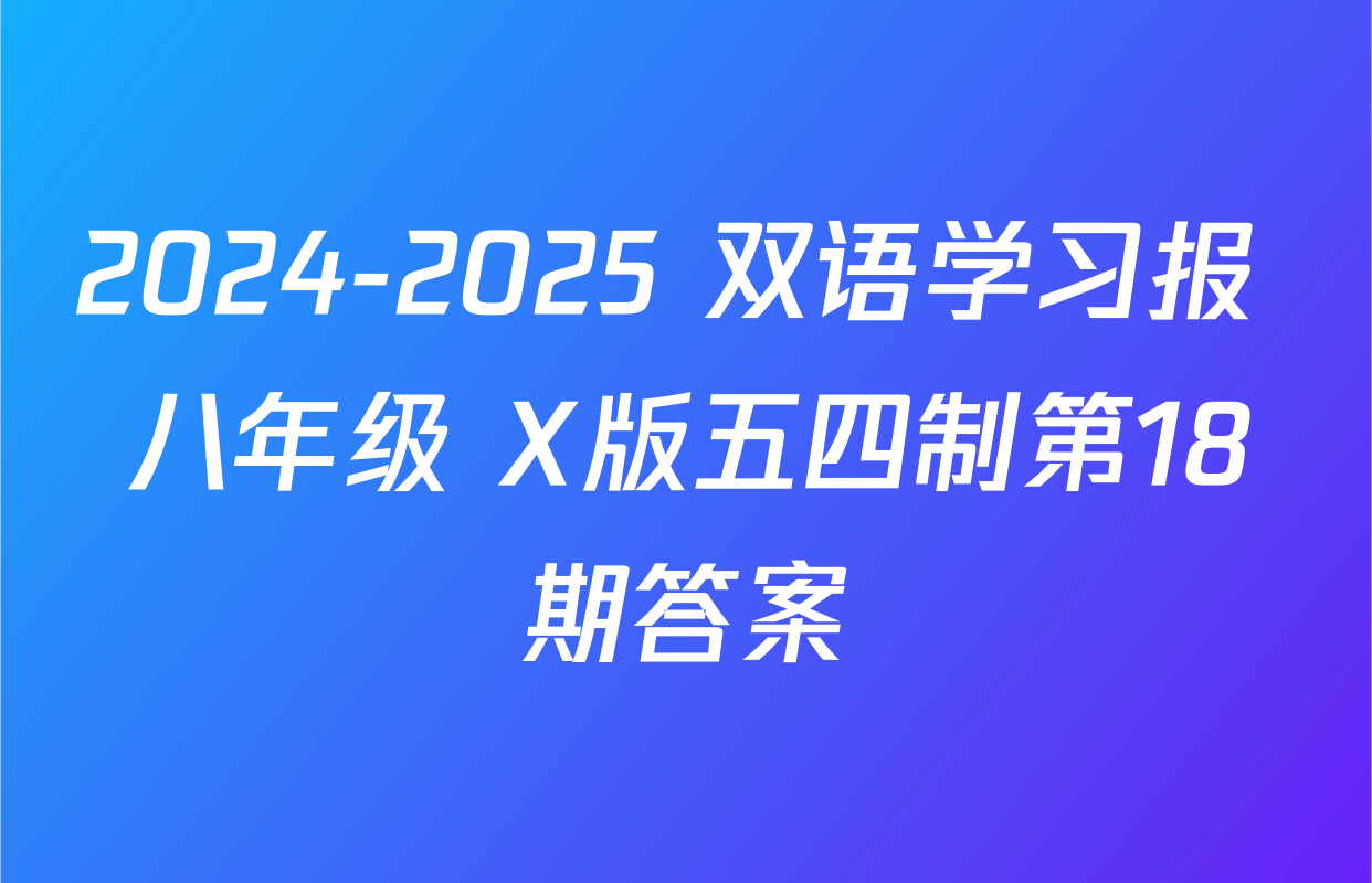 2024-2025 双语学习报 八年级 X版五四制第18期答案