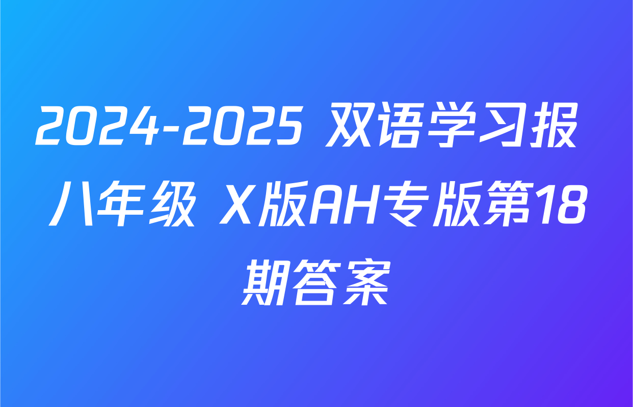 2024-2025 双语学习报 八年级 X版AH专版第18期答案
