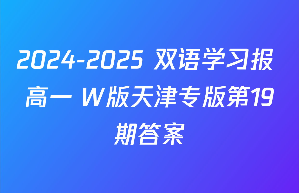 2024-2025 双语学习报 高一 W版天津专版第19期答案