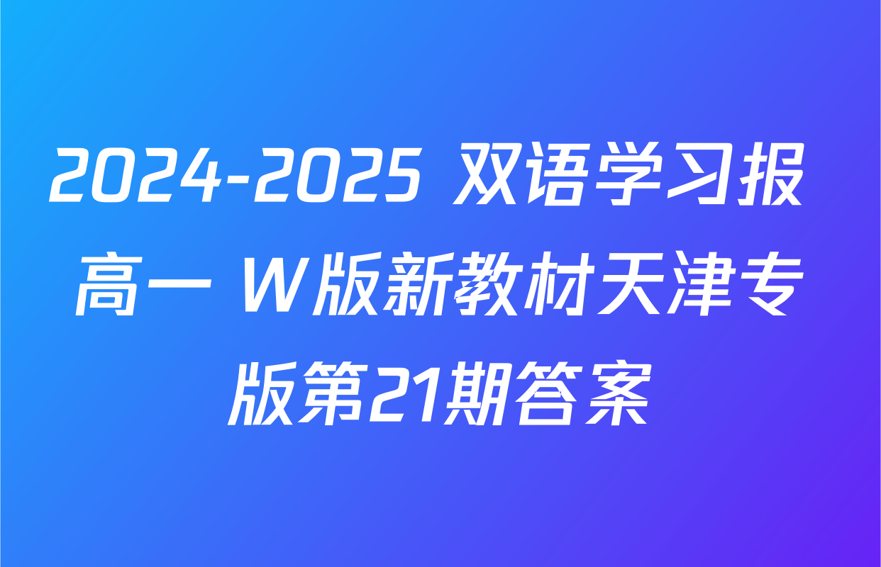 2024-2025 双语学习报 高一 W版新教材天津专版第21期答案