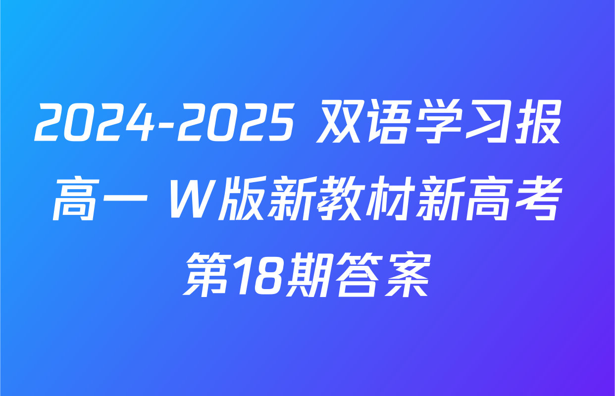 2024-2025 双语学习报 高一 W版新教材新高考第18期答案