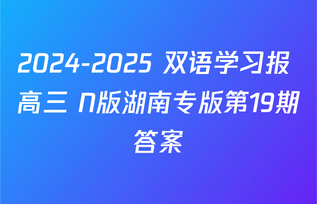 2024-2025 双语学习报 高三 N版湖南专版第19期答案