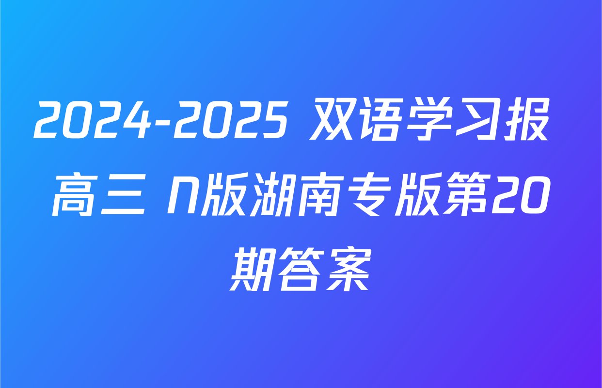 2024-2025 双语学习报 高三 N版湖南专版第20期答案