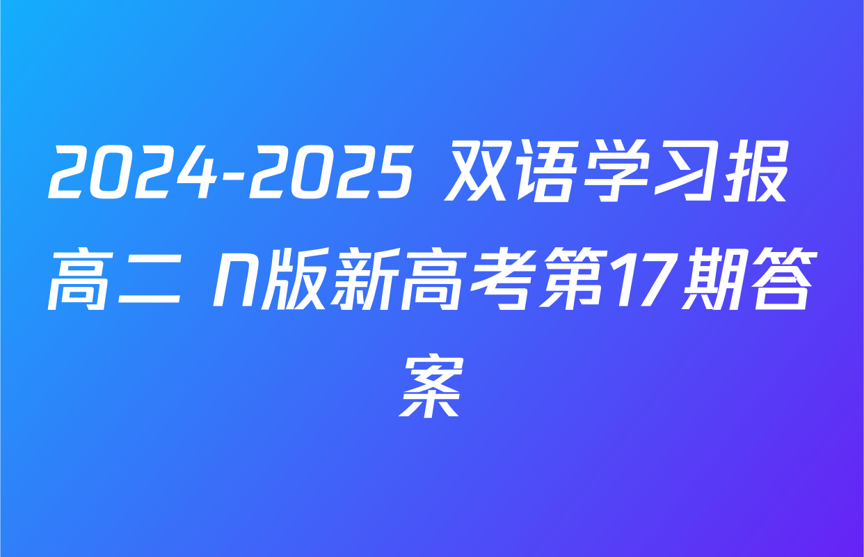 2024-2025 双语学习报 高二 N版新高考第17期答案