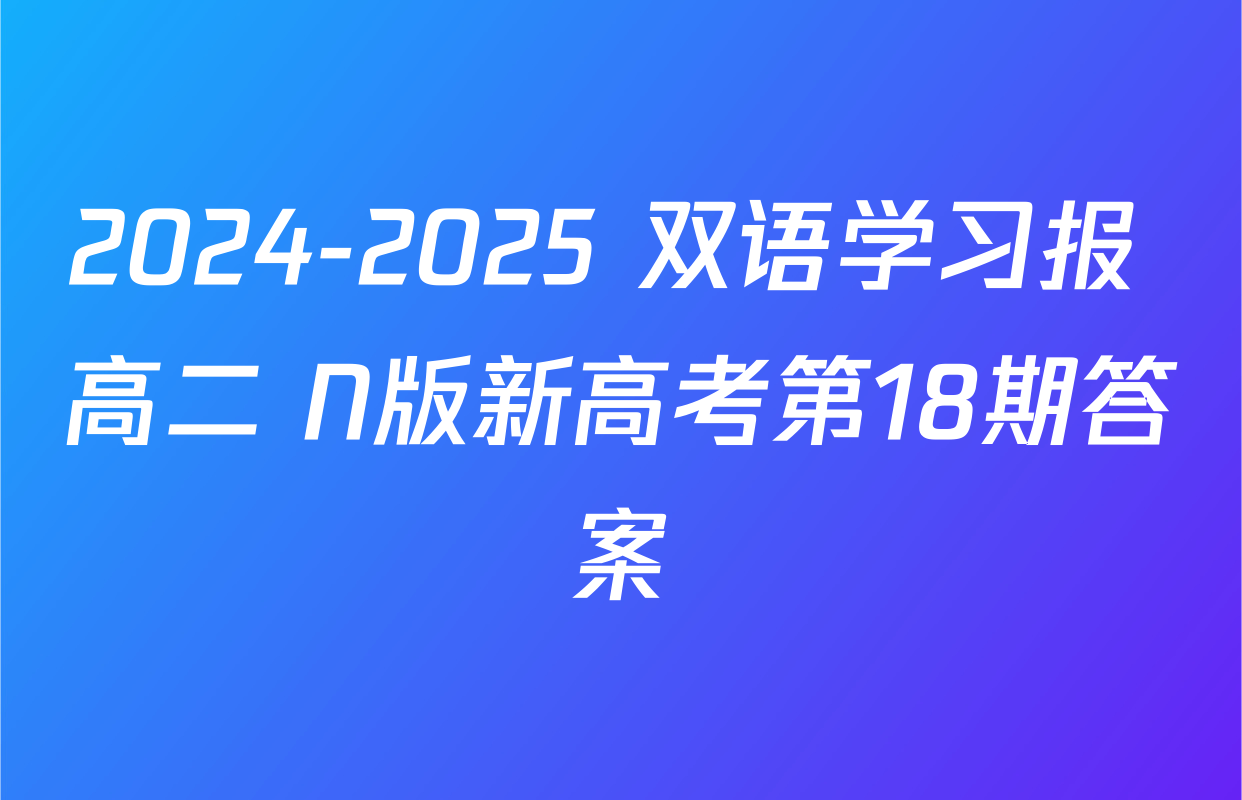 2024-2025 双语学习报 高二 N版新高考第18期答案