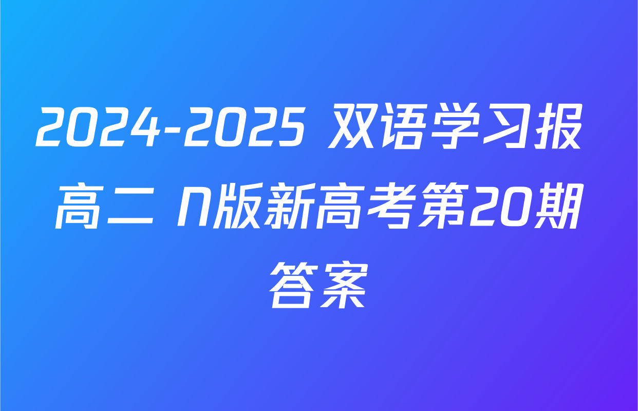 2024-2025 双语学习报 高二 N版新高考第20期答案