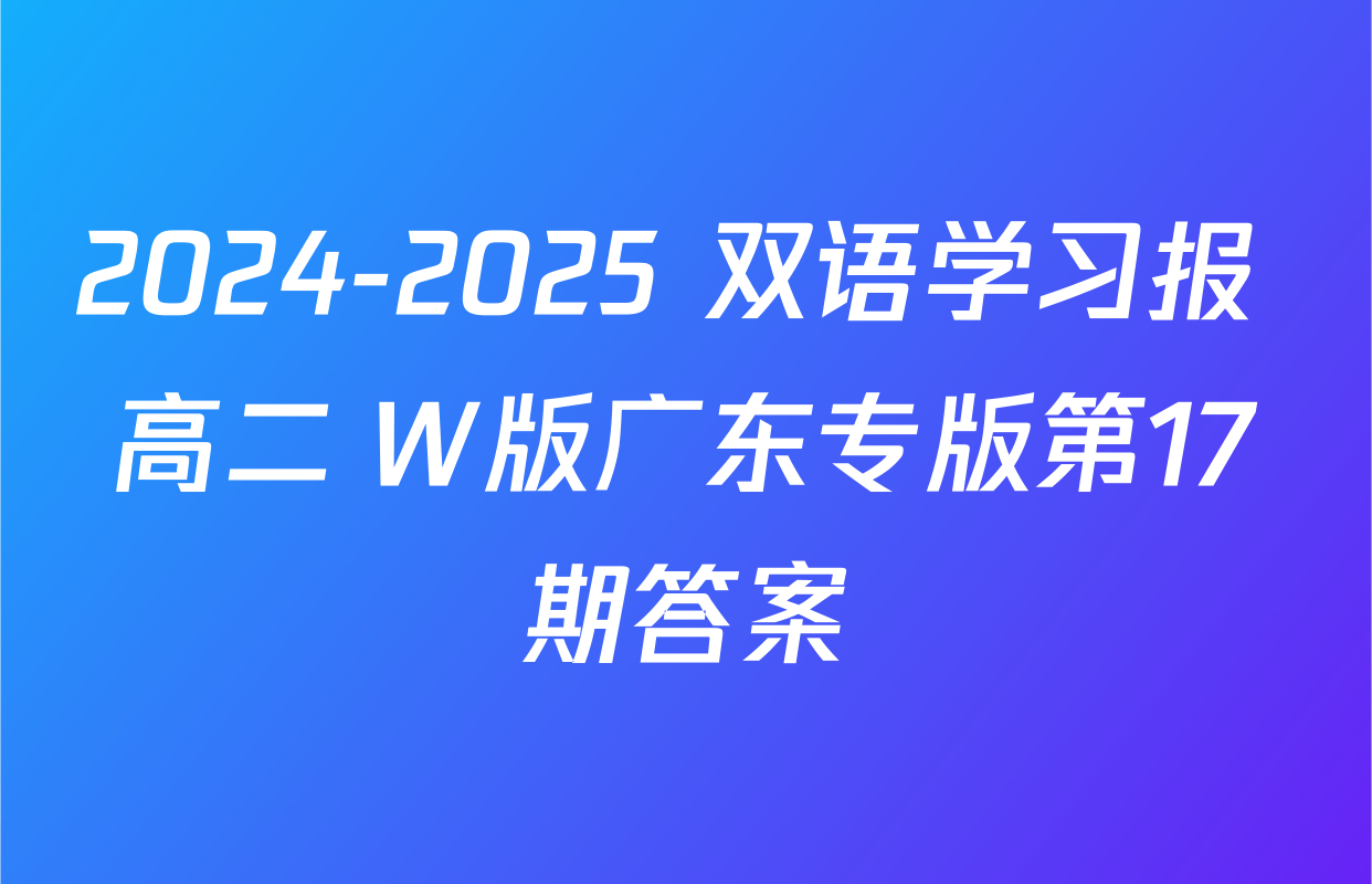 2024-2025 双语学习报 高二 W版广东专版第17期答案
