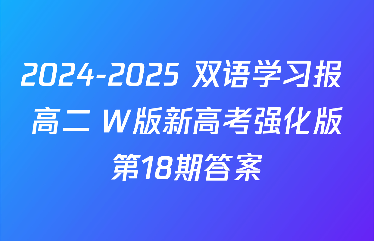 2024-2025 双语学习报 高二 W版新高考强化版第18期答案