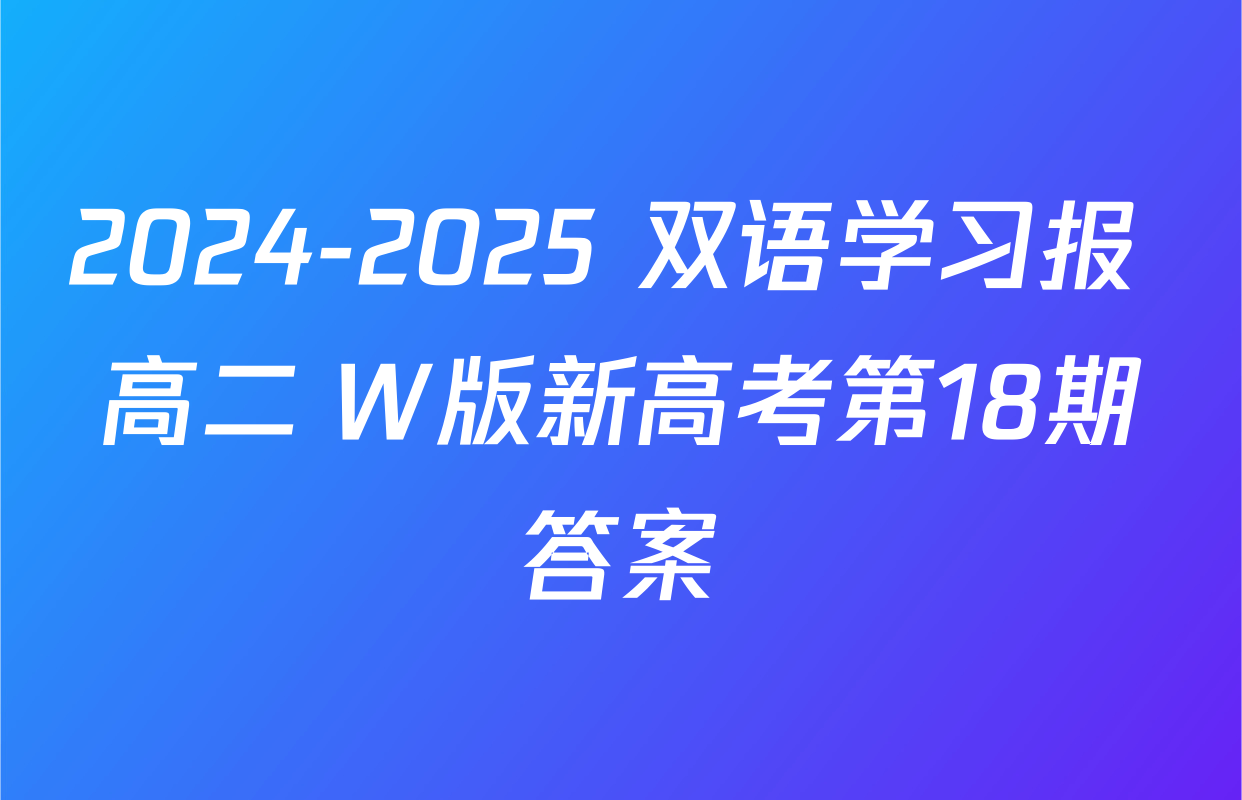 2024-2025 双语学习报 高二 W版新高考第18期答案
