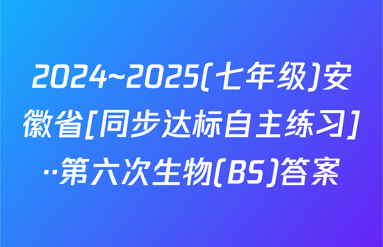 2024~2025(七年级)安徽省[同步达标自主练习]··第六次生物(BS)答案