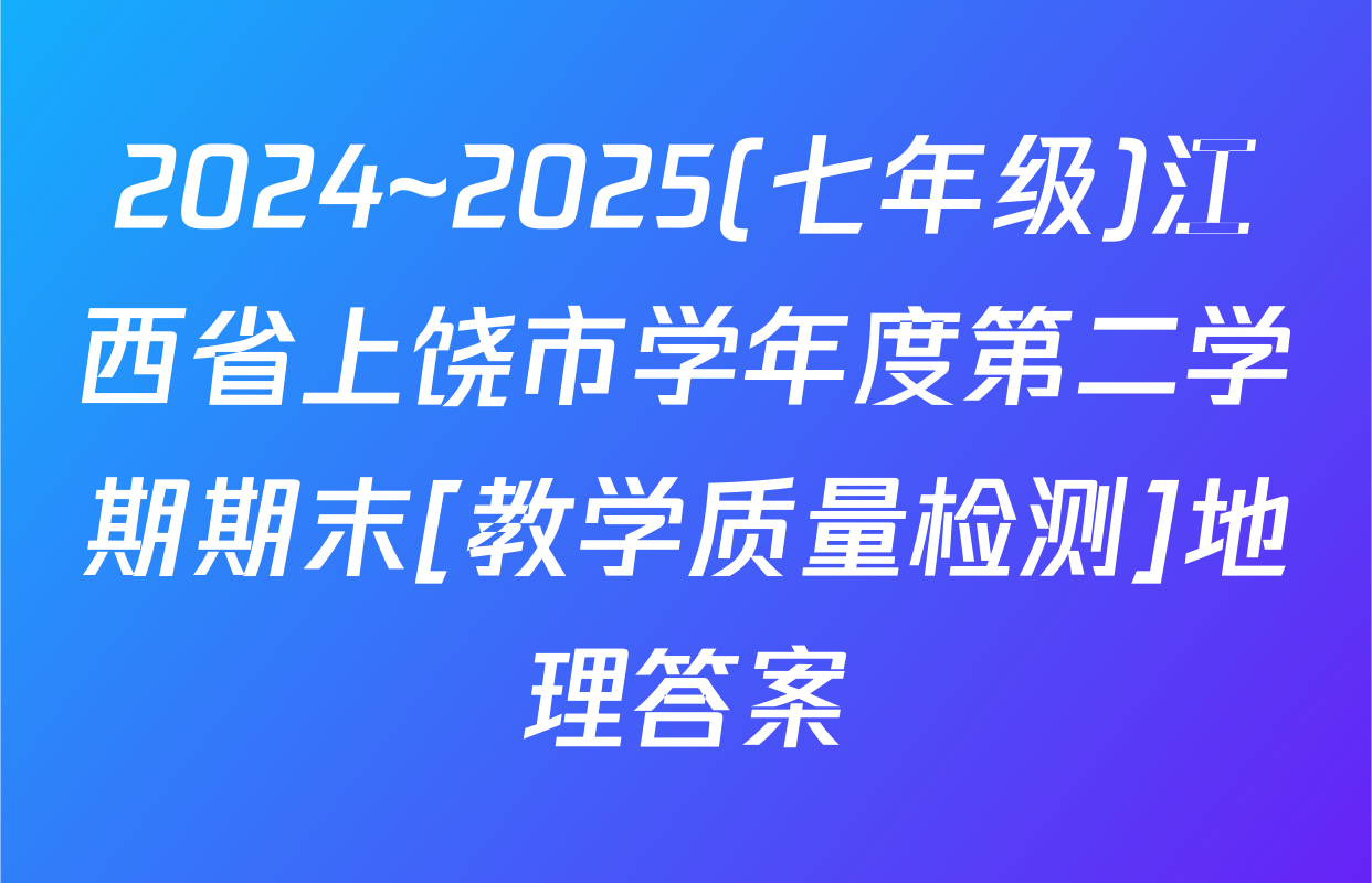 2024~2025(七年级)江西省上饶市学年度第二学期期末[教学质量检测]地理答案