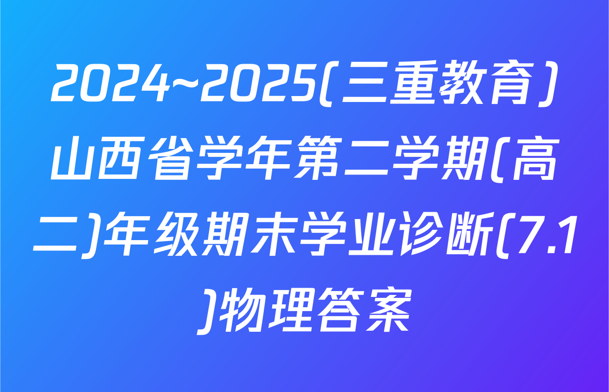 2024~2025(三重教育)山西省学年第二学期(高二)年级期末学业诊断(7.1)物理答案