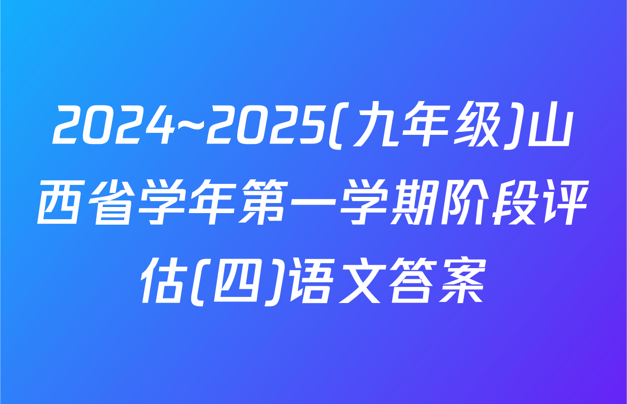 2024~2025(九年级)山西省学年第一学期阶段评估(四)语文答案