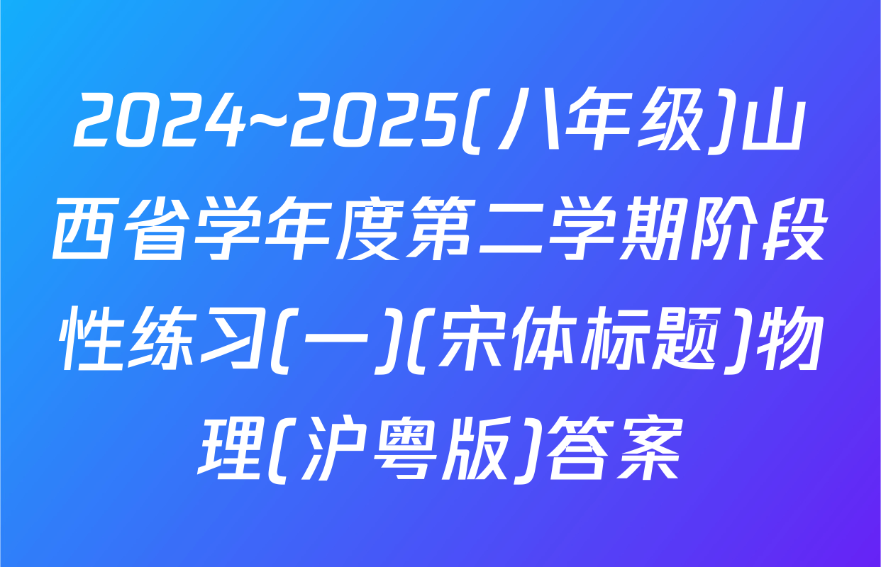 2024~2025(八年级)山西省学年度第二学期阶段性练习(一)(宋体标题)物理(沪粤版)答案