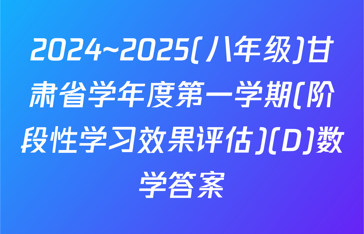 2024~2025(八年级)甘肃省学年度第一学期(阶段性学习效果评估)(D)数学答案