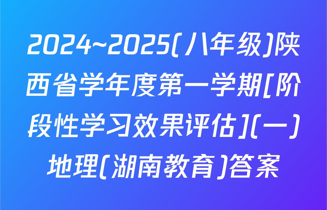 2024~2025(八年级)陕西省学年度第一学期[阶段性学习效果评估](一)地理(湖南教育)答案