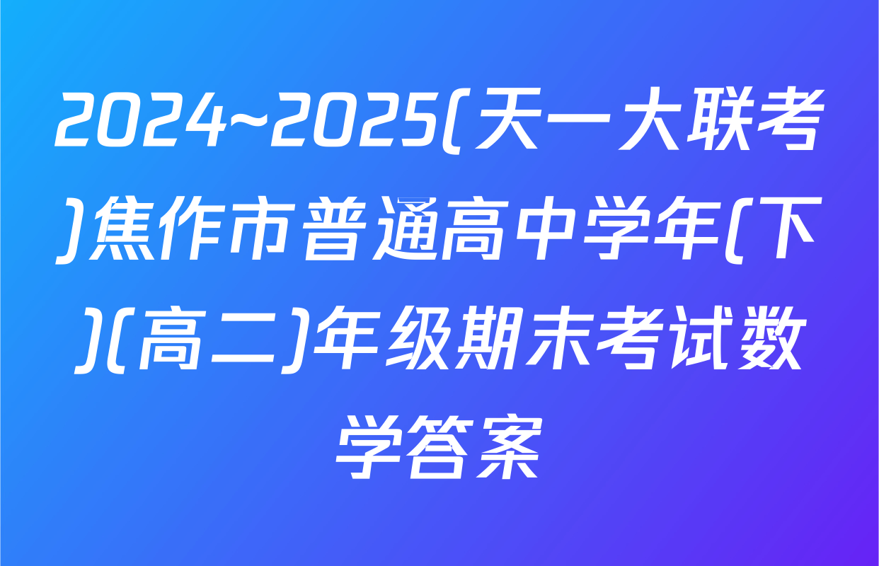 2024~2025(天一大联考)焦作市普通高中学年(下)(高二)年级期末考试数学答案