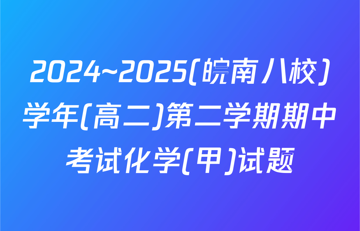 2024~2025(皖南八校)学年(高二)第二学期期中考试化学(甲)试题