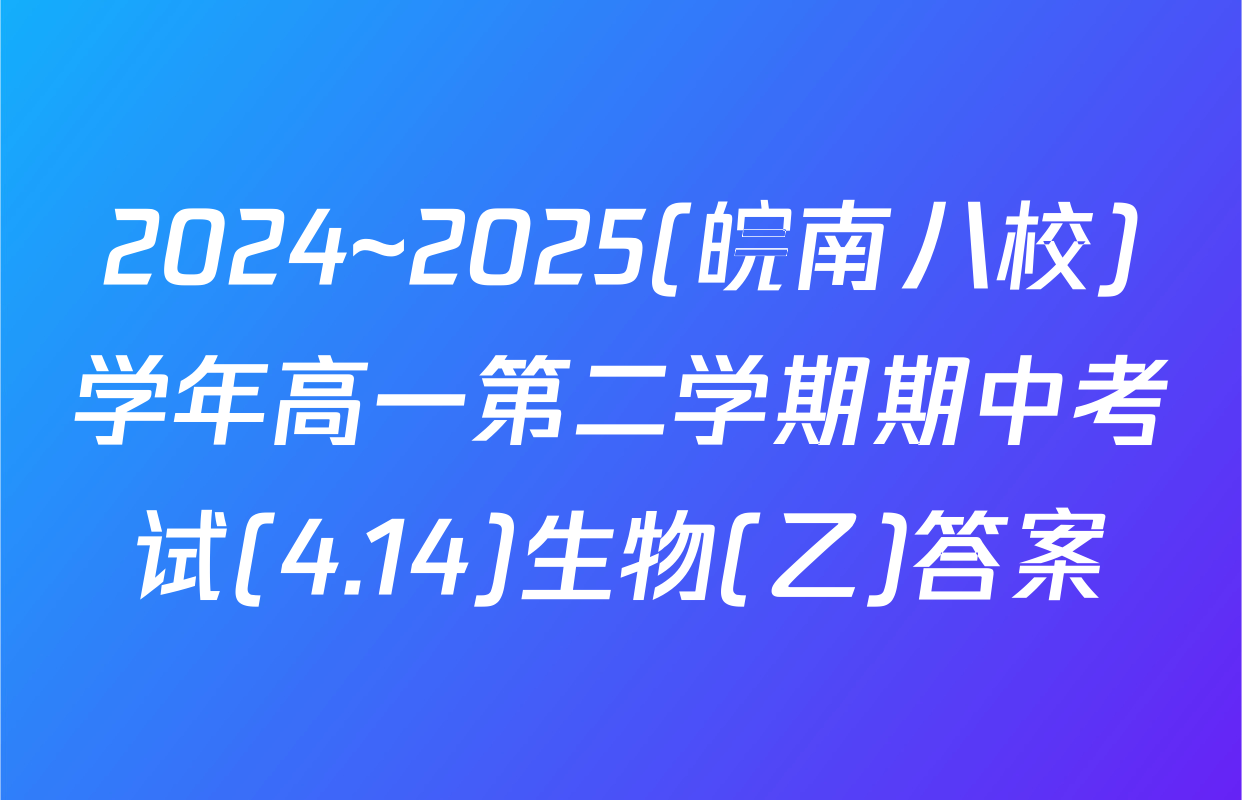 2024~2025(皖南八校)学年高一第二学期期中考试(4.14)生物(乙)答案