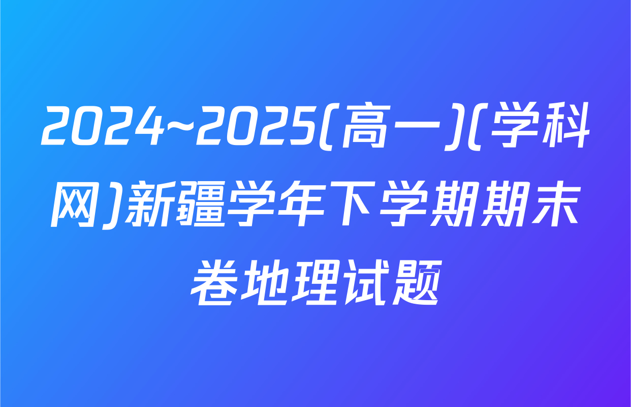 2024~2025(高一)(学科网)新疆学年下学期期末卷地理试题