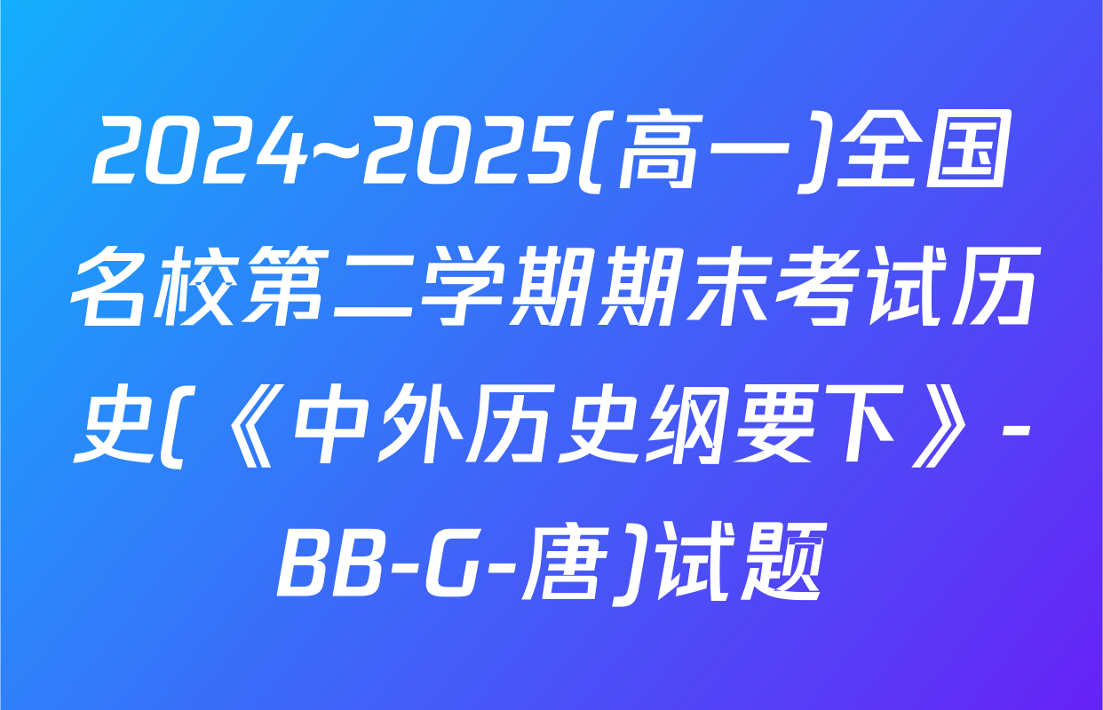 2024~2025(高一)全国名校第二学期期末考试历史(《中外历史纲要下》-BB-G-唐)试题