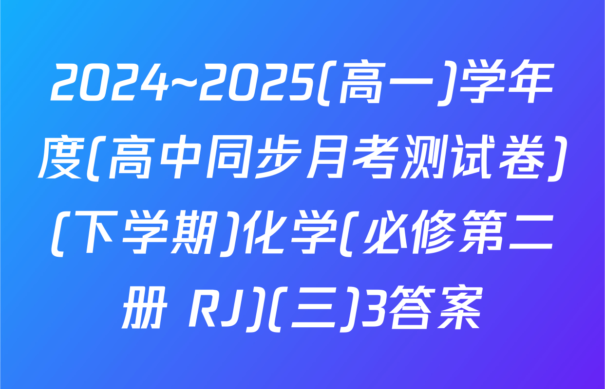 2024~2025(高一)学年度(高中同步月考测试卷)(下学期)化学(必修第二册 RJ)(三)3答案