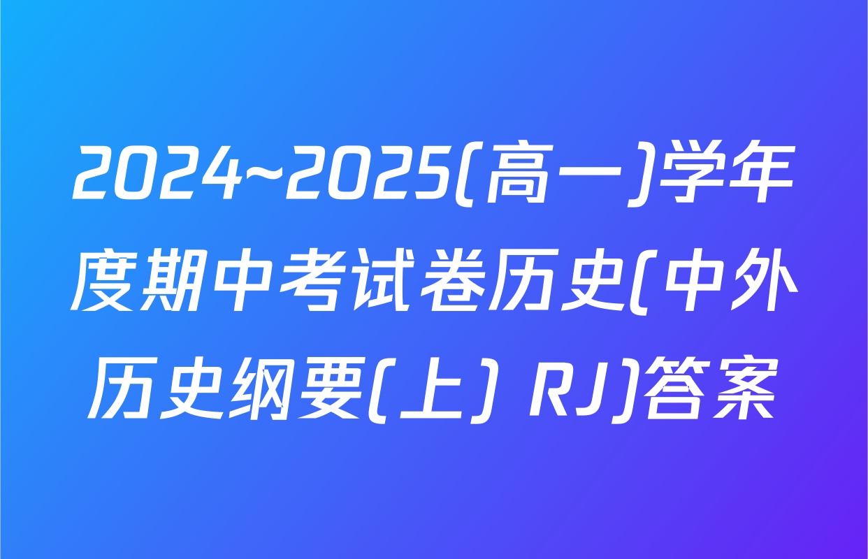 2024~2025(高一)学年度期中考试卷历史(中外历史纲要(上) RJ)答案