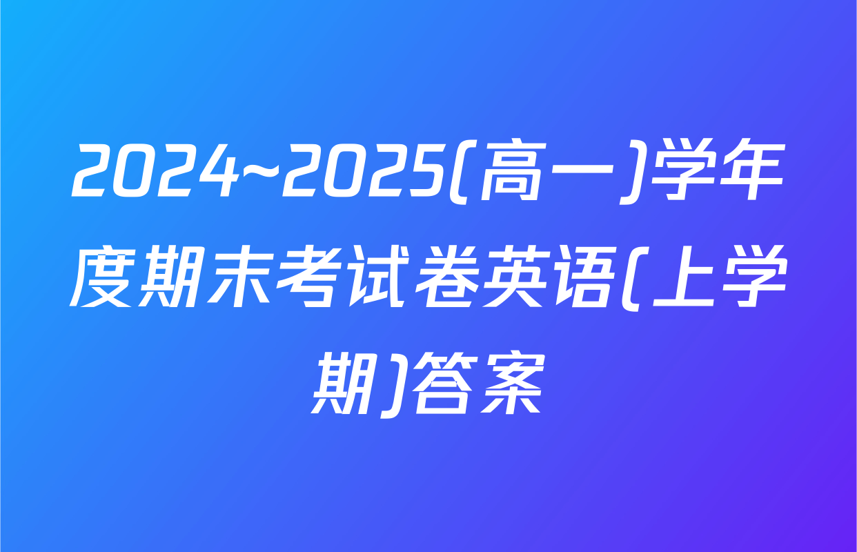 2024~2025(高一)学年度期末考试卷英语(上学期)答案
