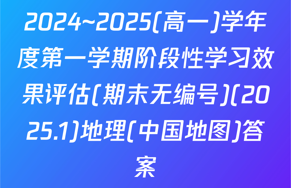2024~2025(高一)学年度第一学期阶段性学习效果评估(期末无编号)(2025.1)地理(中国地图)答案