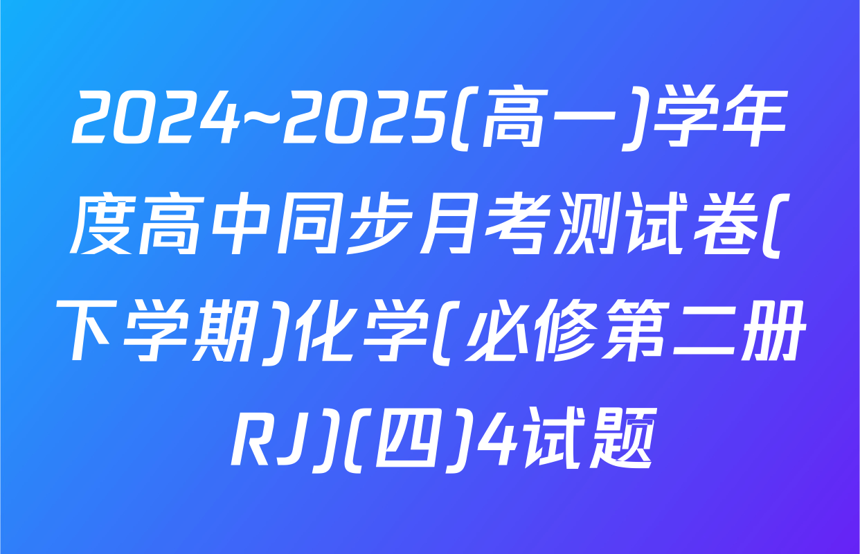 2024~2025(高一)学年度高中同步月考测试卷(下学期)化学(必修第二册 RJ)(四)4试题