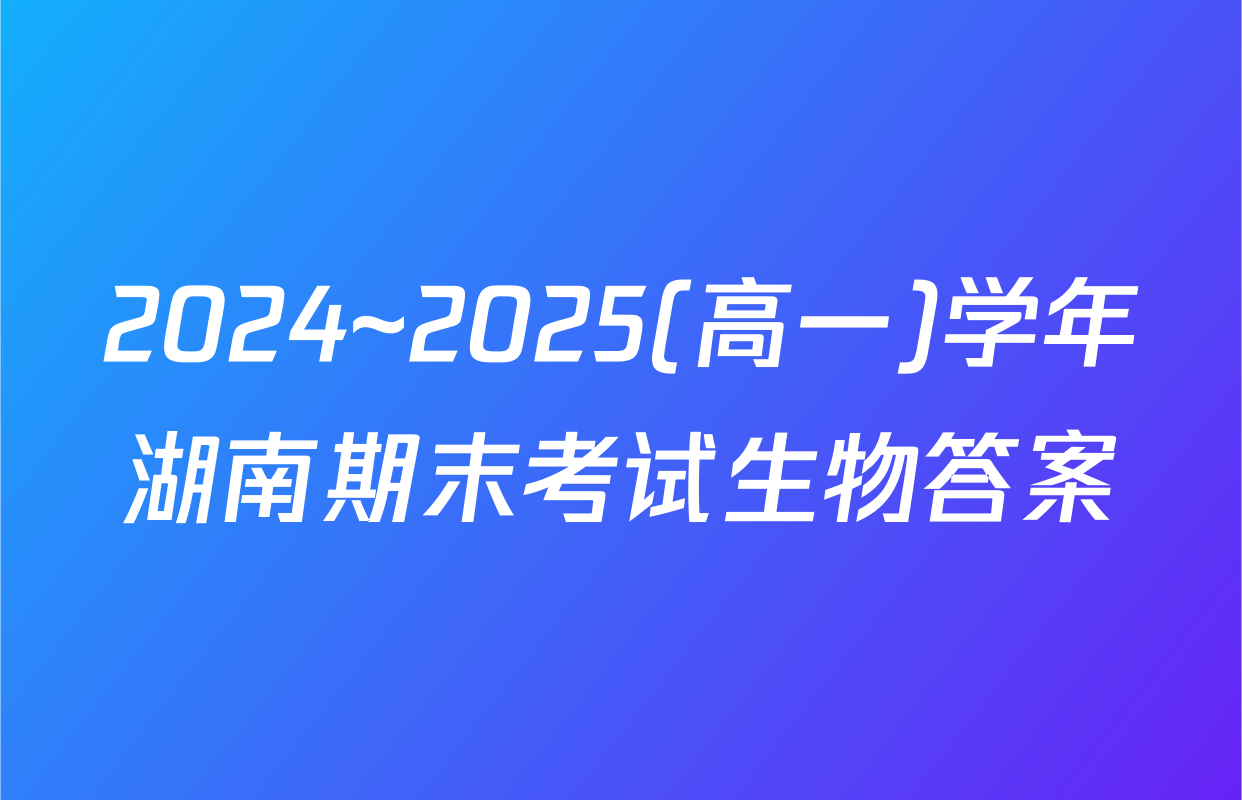 2024~2025(高一)学年湖南期末考试生物答案