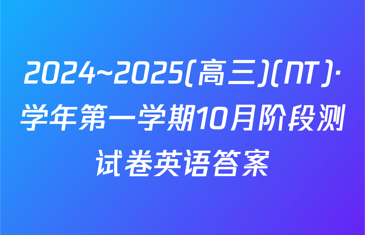 2024~2025(高三)(NT)·学年第一学期10月阶段测试卷英语答案